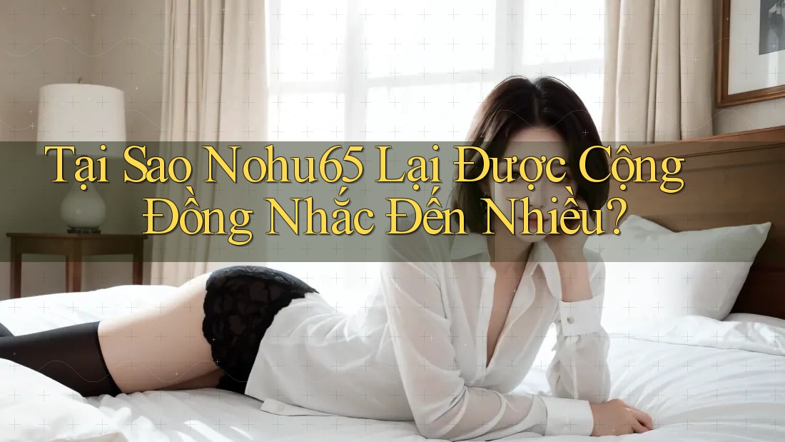 Tại Sao Nohu65 Lại Được Cộng Đồng Nhắc Đến Nhiều? Tại Sao Nohu65 Lại Được Cộng Đồng Nhắc Đến Nhiều?