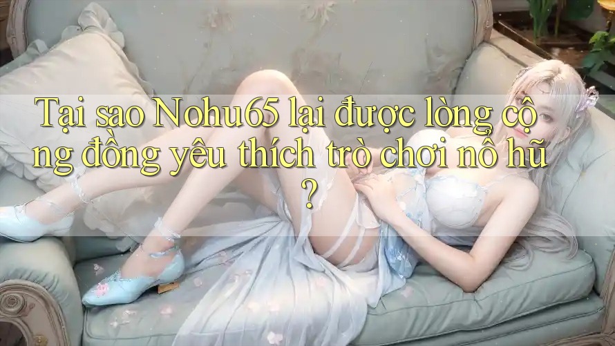 Tại sao Nohu65 lại được lòng cộng đồng yêu thích trò chơi nổ hũ? Tại sao Nohu65 lại được lòng cộng đồng yêu thích trò chơi nổ hũ?