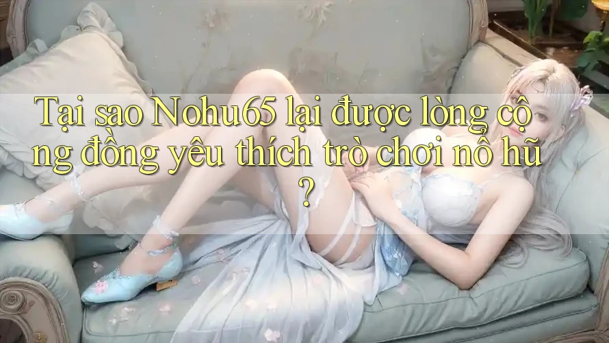 Tại sao Nohu65 lại được lòng cộng đồng yêu thích trò chơi nổ hũ? Tại sao Nohu65 lại được lòng cộng đồng yêu thích trò chơi nổ hũ?