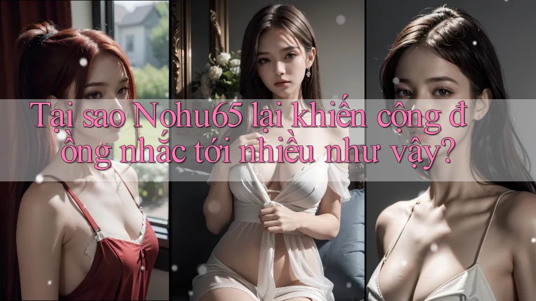 Tại sao Nohu65 lại khiến cộng đồng nhắc tới nhiều như vậy? Tại sao Nohu65 lại khiến cộng đồng nhắc tới nhiều như vậy?