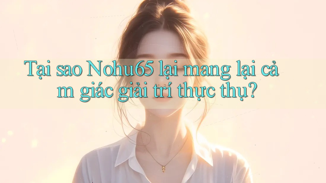 Tại sao Nohu65 lại mang lại cảm giác giải trí thực thụ? Tại sao Nohu65 lại mang lại cảm giác giải trí thực thụ?