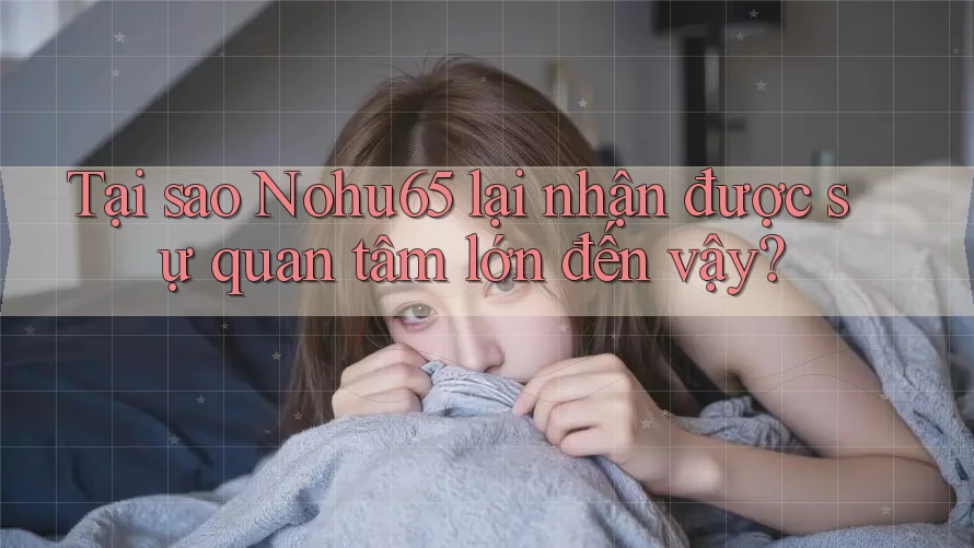 Tại sao Nohu65 lại nhận được sự quan tâm lớn đến vậy? Tại sao Nohu65 lại nhận được sự quan tâm lớn đến vậy?