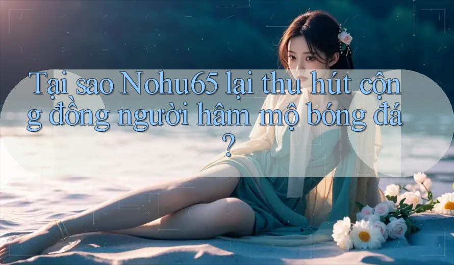 Tại sao Nohu65 lại thu hút cộng đồng người hâm mộ bóng đá? Tại sao Nohu65 lại thu hút cộng đồng người hâm mộ bóng đá?