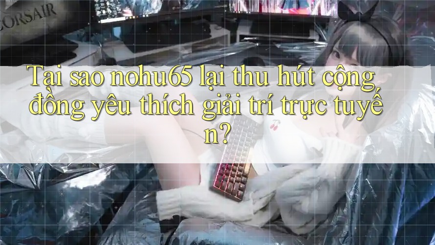 Tại sao nohu65 lại thu hút cộng đồng yêu thích giải trí trực tuyến?
