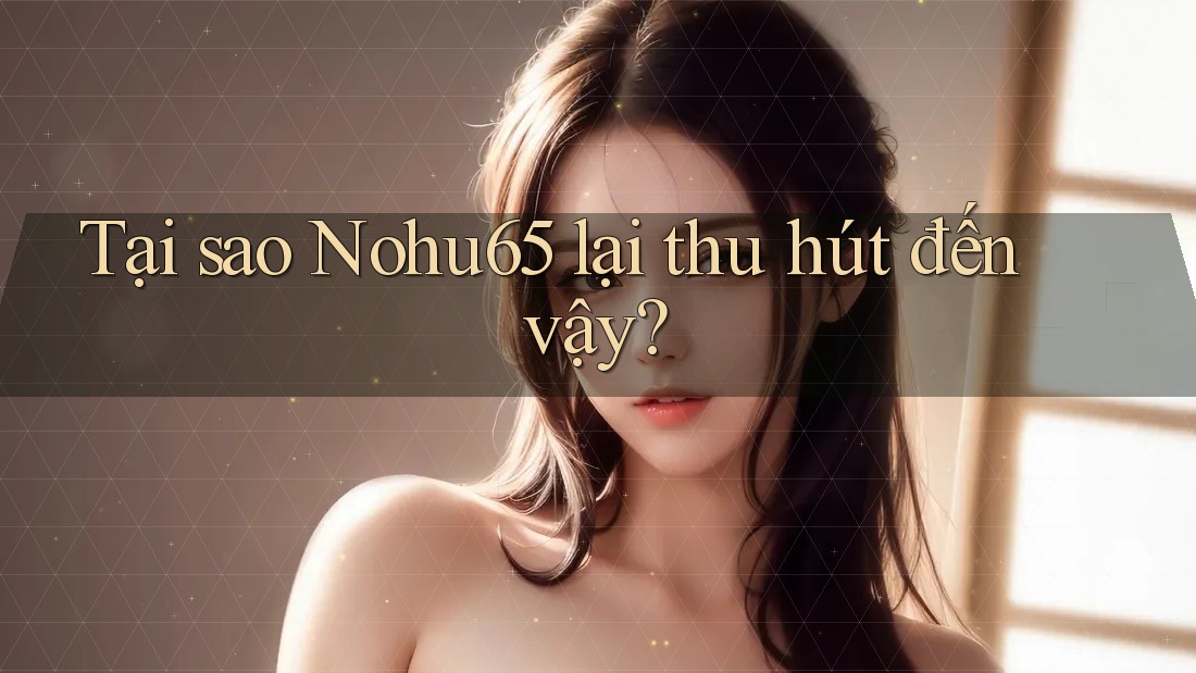 Tại sao Nohu65 lại thu hút đến vậy?