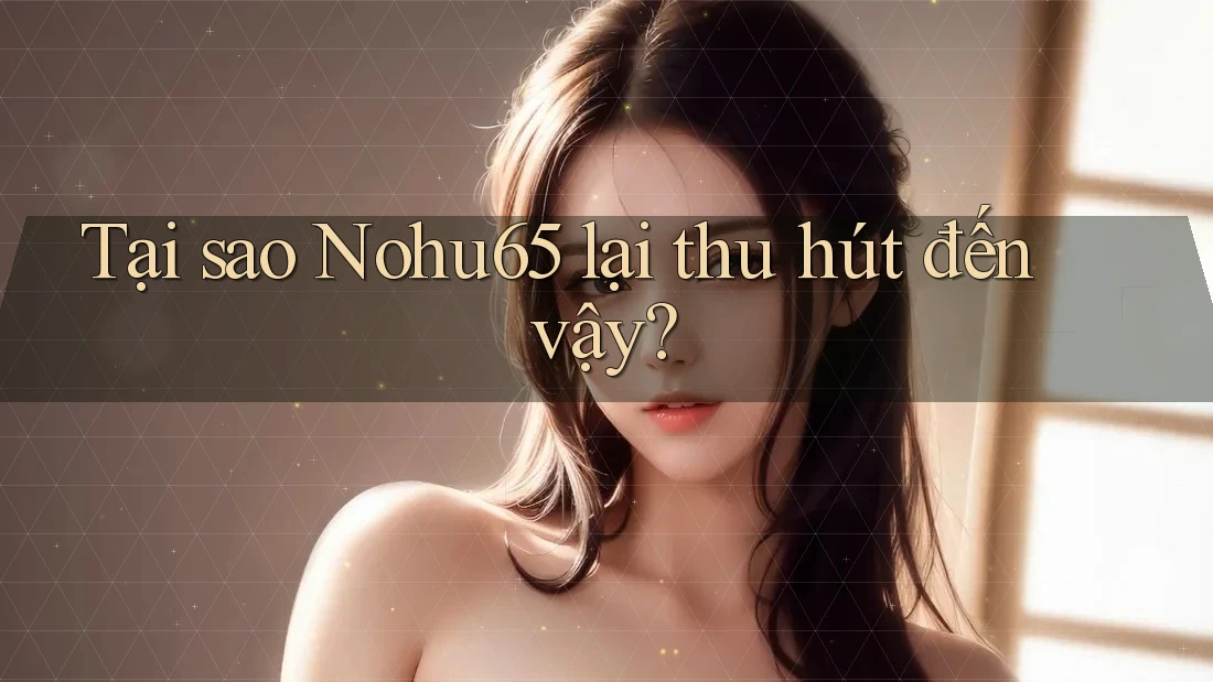 Tại sao Nohu65 lại thu hút đến vậy? Tại sao Nohu65 lại thu hút đến vậy?