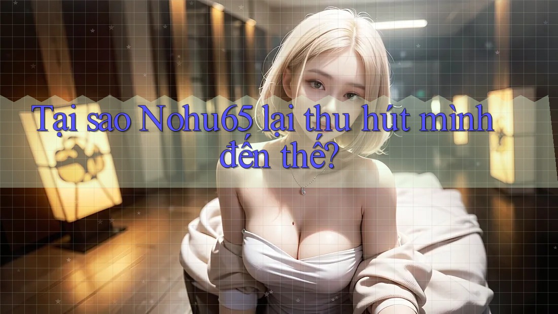 Tại sao Nohu65 lại thu hút mình đến thế?
