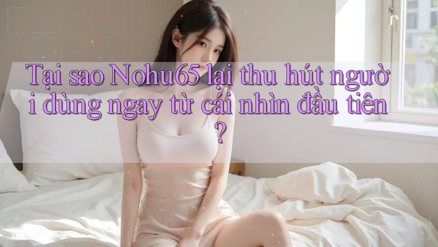 Tại sao Nohu65 lại thu hút người dùng ngay từ cái nhìn đầu tiên?