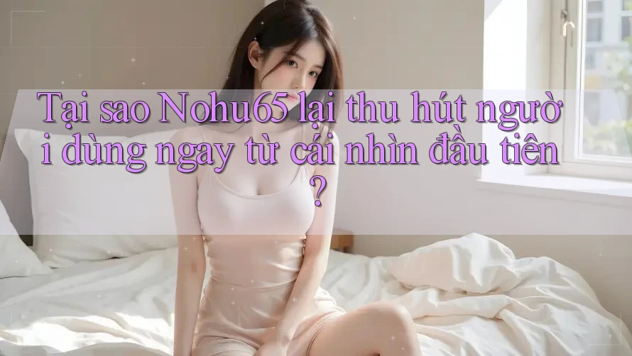 Tại sao Nohu65 lại thu hút người dùng ngay từ cái nhìn đầu tiên? Tại sao Nohu65 lại thu hút người dùng ngay từ cái nhìn đầu tiên?