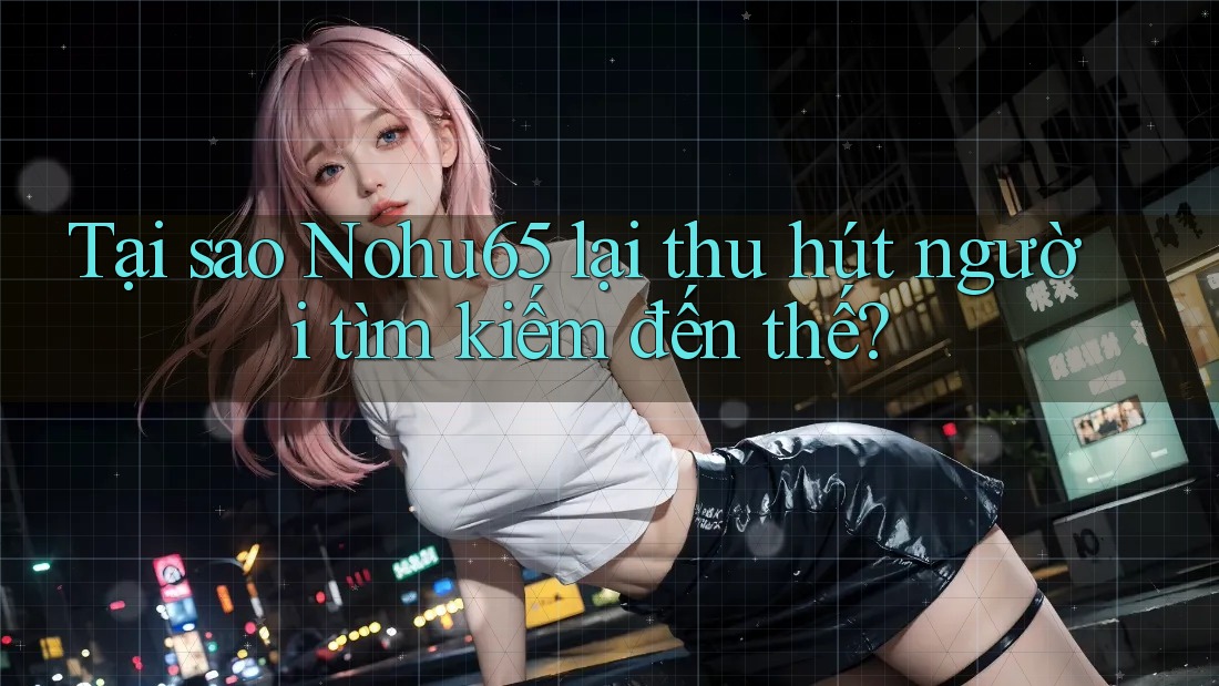 Tại sao Nohu65 lại thu hút người tìm kiếm đến thế? Tại sao Nohu65 lại thu hút người tìm kiếm đến thế?