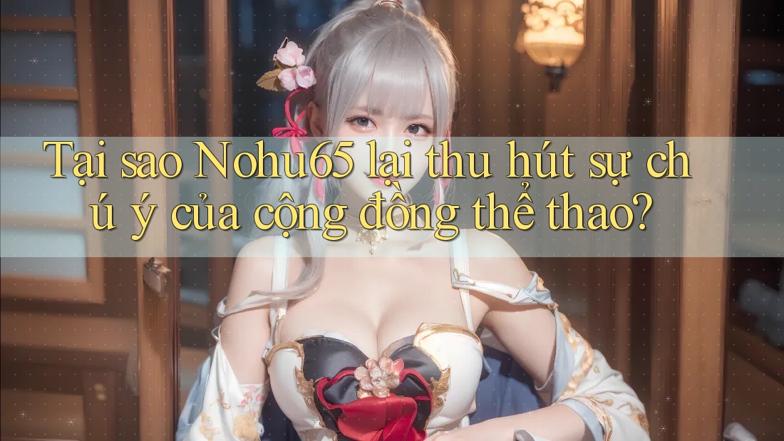 Tại sao Nohu65 lại thu hút sự chú ý của cộng đồng thể thao?