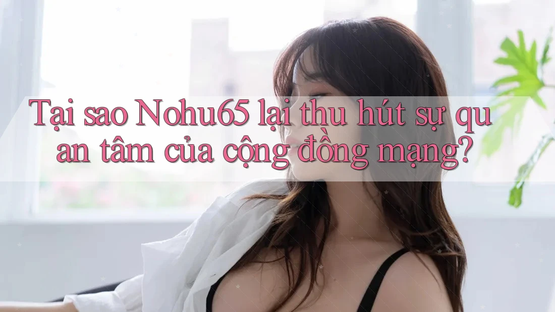 Tại sao Nohu65 lại thu hút sự quan tâm của cộng đồng mạng? Tại sao Nohu65 lại thu hút sự quan tâm của cộng đồng mạng?