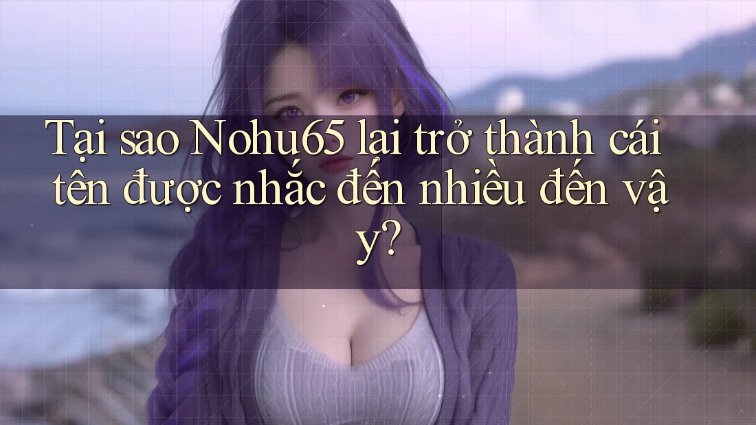 Tại sao Nohu65 lại trở thành cái tên được nhắc đến nhiều đến vậy? Tại sao Nohu65 lại trở thành cái tên được nhắc đến nhiều đến vậy?