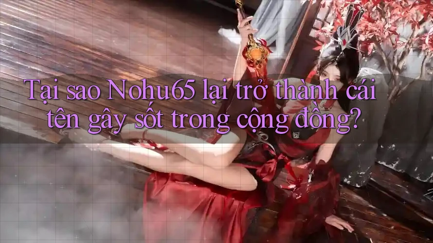 Tại sao Nohu65 lại trở thành cái tên gây sốt trong cộng đồng?