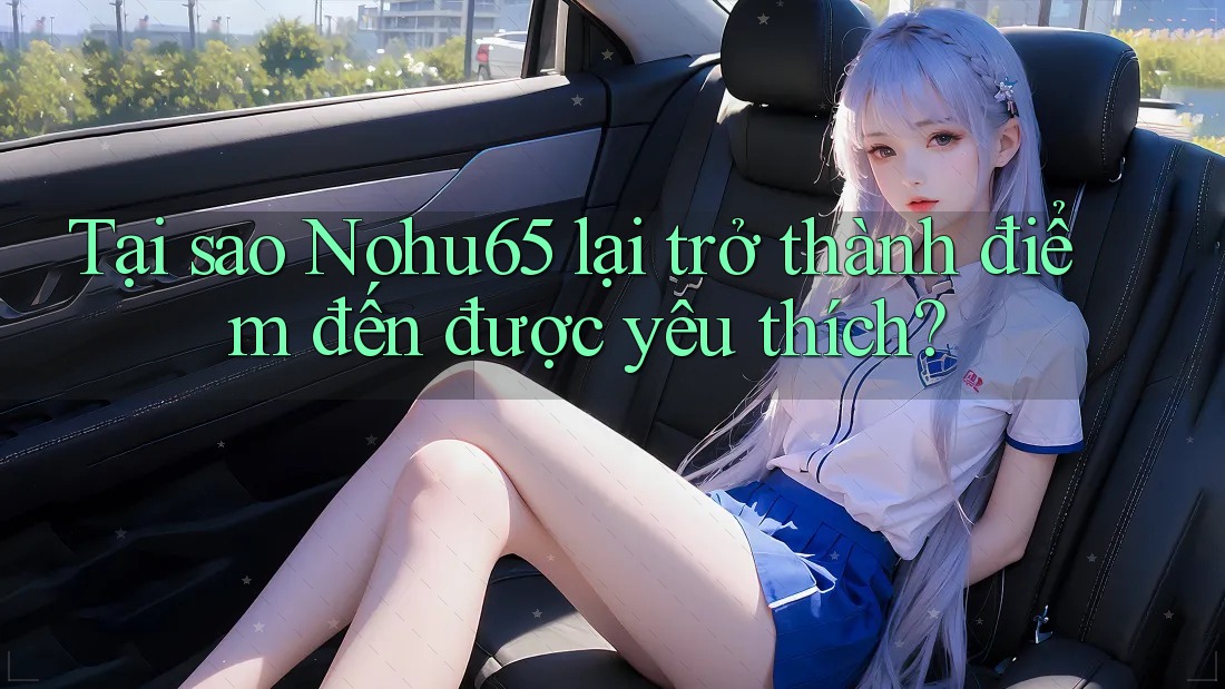 Tại sao Nohu65 lại trở thành điểm đến được yêu thích?