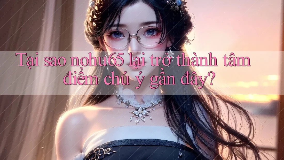 Tại sao nohu65 lại trở thành tâm điểm chú ý gần đây?