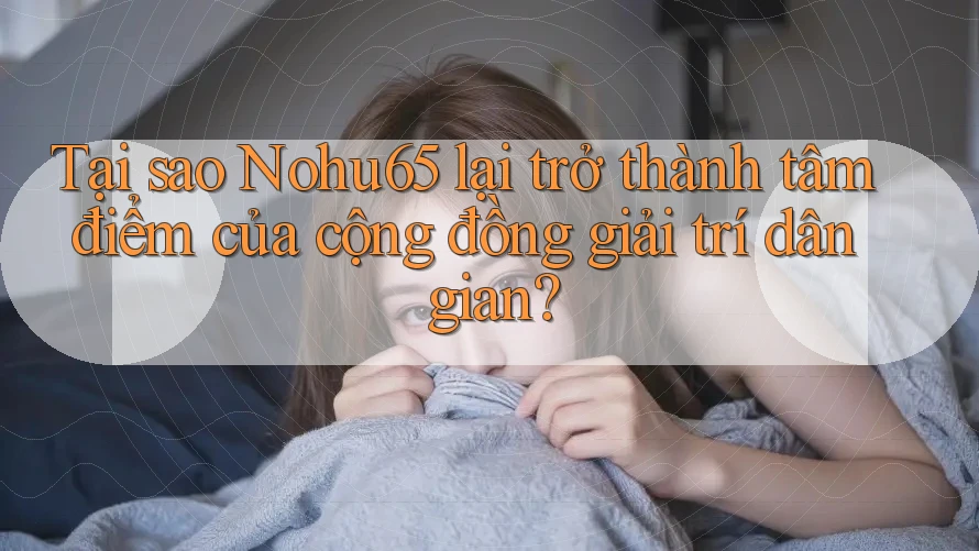 Tại sao Nohu65 lại trở thành tâm điểm của cộng đồng giải trí dân gian?