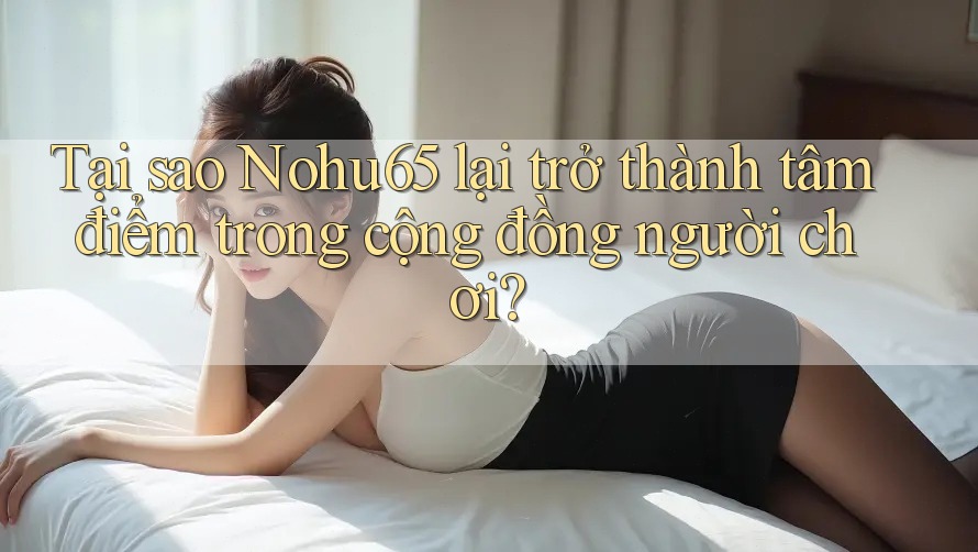 Tại sao Nohu65 lại trở thành tâm điểm trong cộng đồng người chơi? Tại sao Nohu65 lại trở thành tâm điểm trong cộng đồng người chơi?