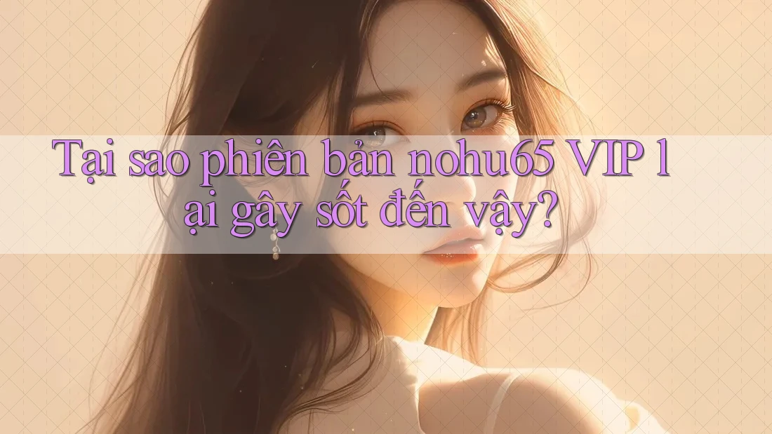 Tại sao phiên bản nohu65 VIP lại gây sốt đến vậy? Tại sao phiên bản nohu65 VIP lại gây sốt đến vậy?