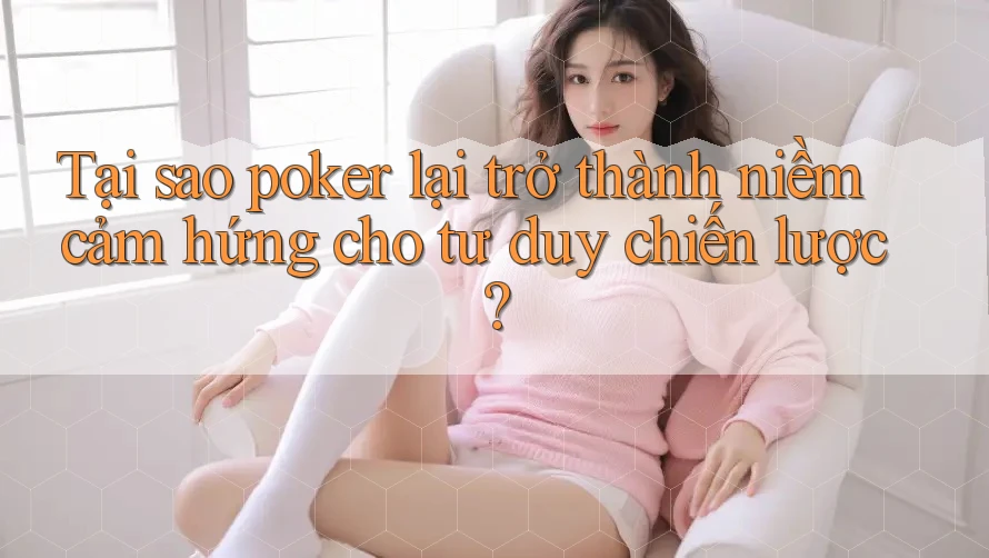 Tại sao poker lại trở thành niềm cảm hứng cho tư duy chiến lược?