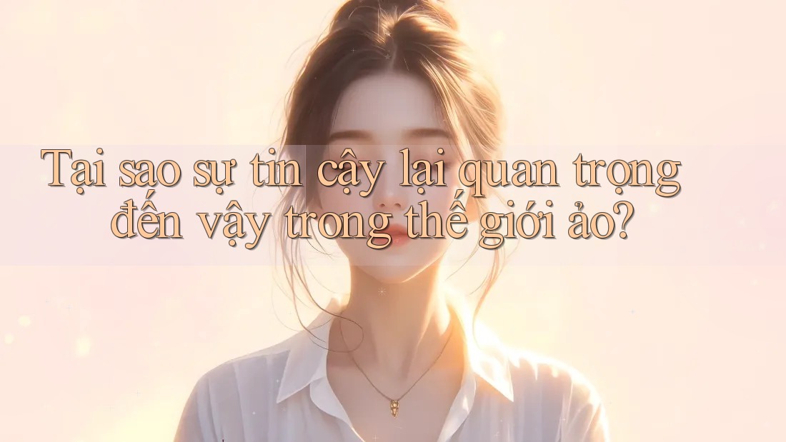 Tại sao sự tin cậy lại quan trọng đến vậy trong thế giới ảo? Tại sao sự tin cậy lại quan trọng đến vậy trong thế giới ảo?