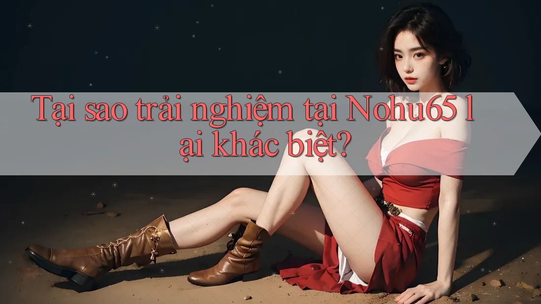Tại sao trải nghiệm tại Nohu65 lại khác biệt? Tại sao trải nghiệm tại Nohu65 lại khác biệt?