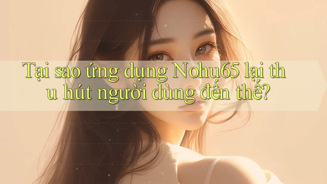 Tại sao ứng dụng Nohu65 lại thu hút người dùng đến thế?