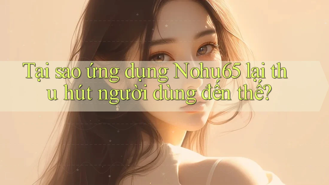Tại sao ứng dụng Nohu65 lại thu hút người dùng đến thế?