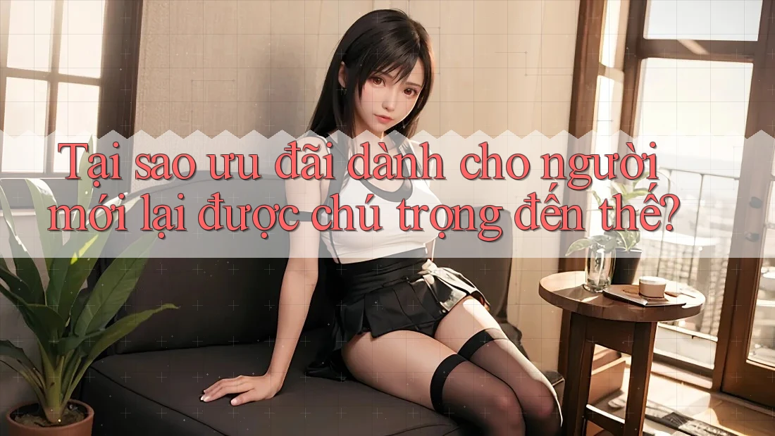 Tại sao ưu đãi dành cho người mới lại được chú trọng đến thế? Tại sao ưu đãi dành cho người mới lại được chú trọng đến thế?