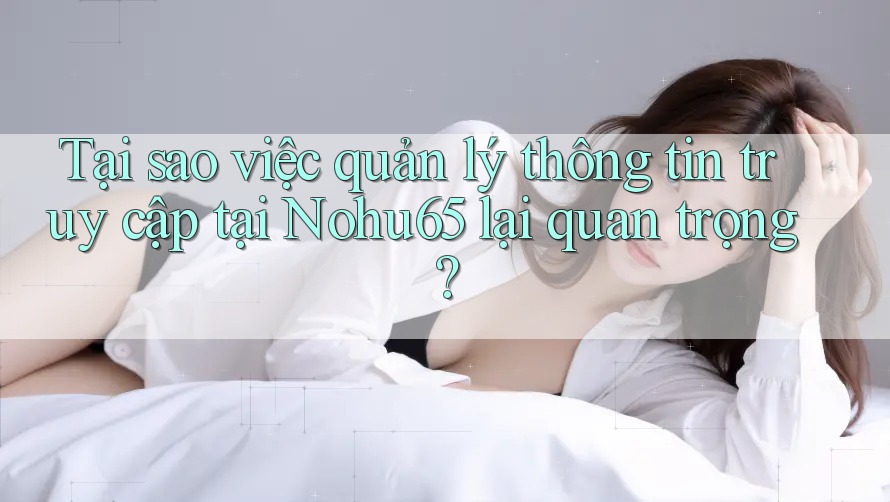 Tại sao việc quản lý thông tin truy cập tại Nohu65 lại quan trọng?