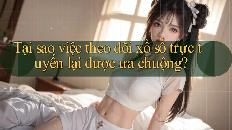 Tại sao việc theo dõi xổ số trực tuyến lại được ưa chuộng?