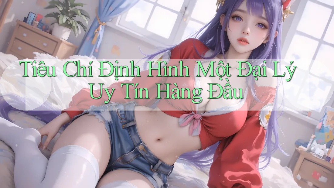 Tiêu Chí Định Hình Một Đại Lý Uy Tín Hàng Đầu