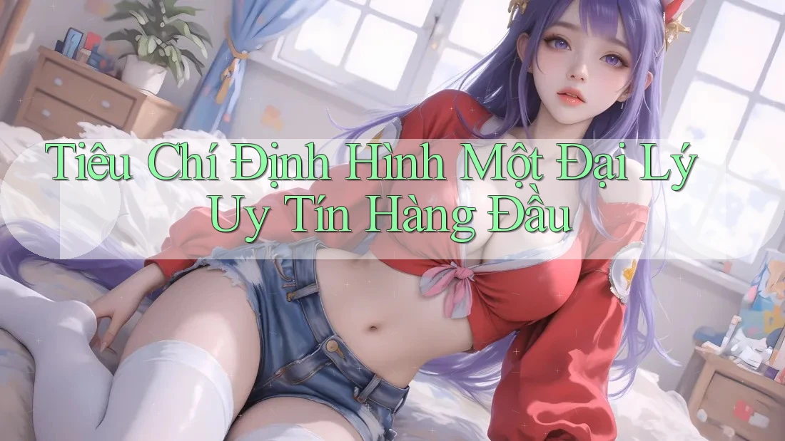 Tiêu Chí Định Hình Một Đại Lý Uy Tín Hàng Đầu Tiêu Chí Định Hình Một Đại Lý Uy Tín Hàng Đầu
