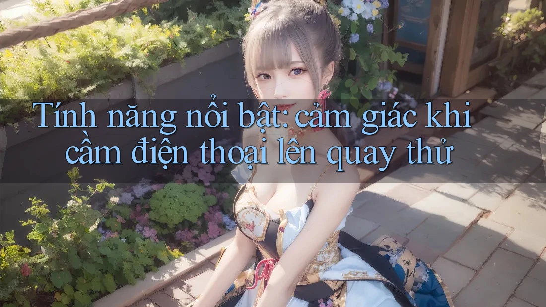 Tính năng nổi bật: cảm giác khi cầm điện thoại lên quay thử