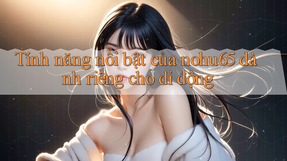 Tính năng nổi bật của nohu65 dành riêng cho di động