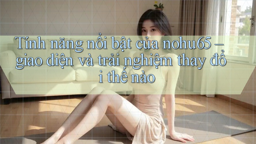 Tính năng nổi bật của nohu65 – giao diện và trải nghiệm thay đổi thế nào Tính năng nổi bật của nohu65 – giao diện và trải nghiệm thay đổi thế nào