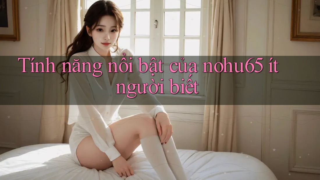 Tính năng nổi bật của nohu65 ít người biết Tính năng nổi bật của nohu65 ít người biết