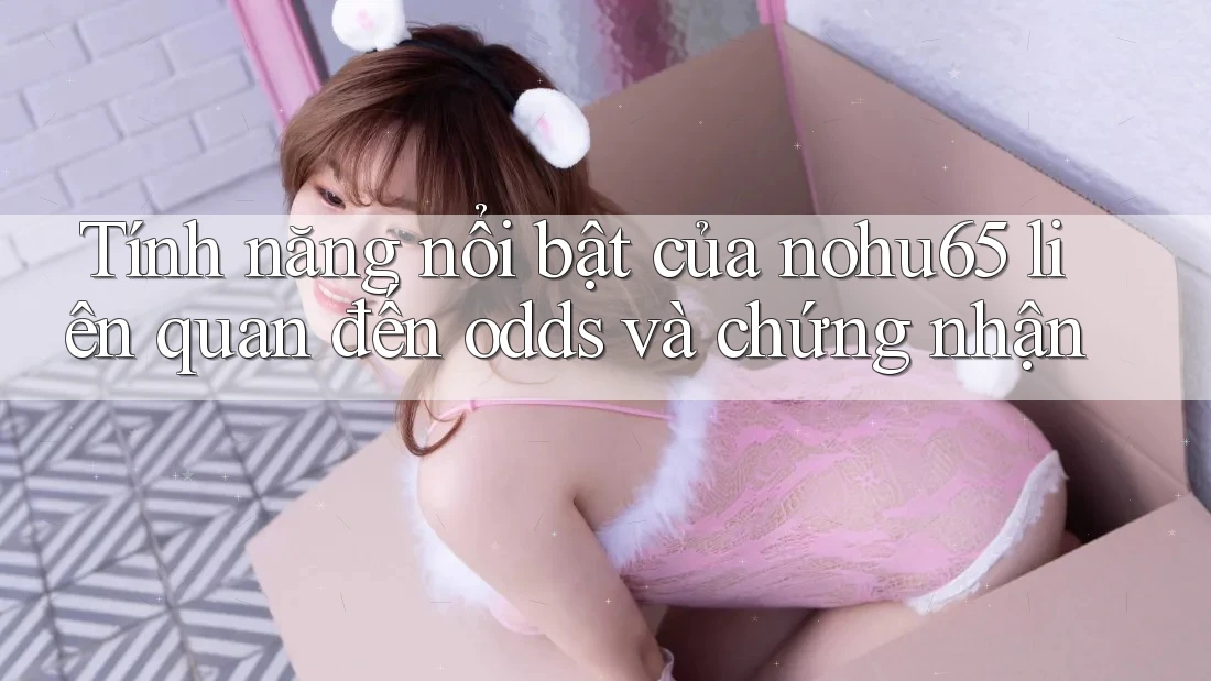 Tính năng nổi bật của nohu65 liên quan đến odds và chứng nhận Tính năng nổi bật của nohu65 liên quan đến odds và chứng nhận