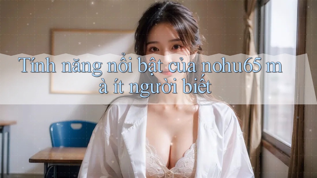 Tính năng nổi bật của nohu65 mà ít người biết