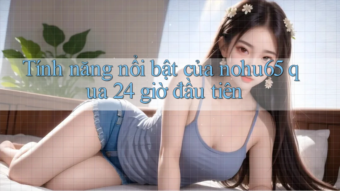 Tính năng nổi bật của nohu65 qua 24 giờ đầu tiên Tính năng nổi bật của nohu65 qua 24 giờ đầu tiên