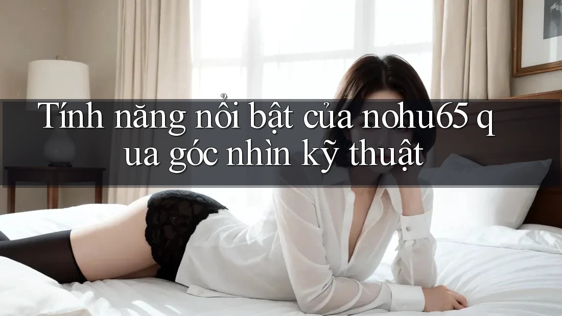 Tính năng nổi bật của nohu65 qua góc nhìn kỹ thuật