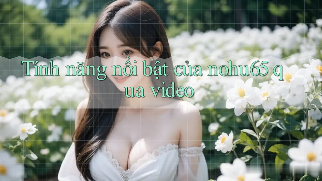 Tính năng nổi bật của nohu65 qua video