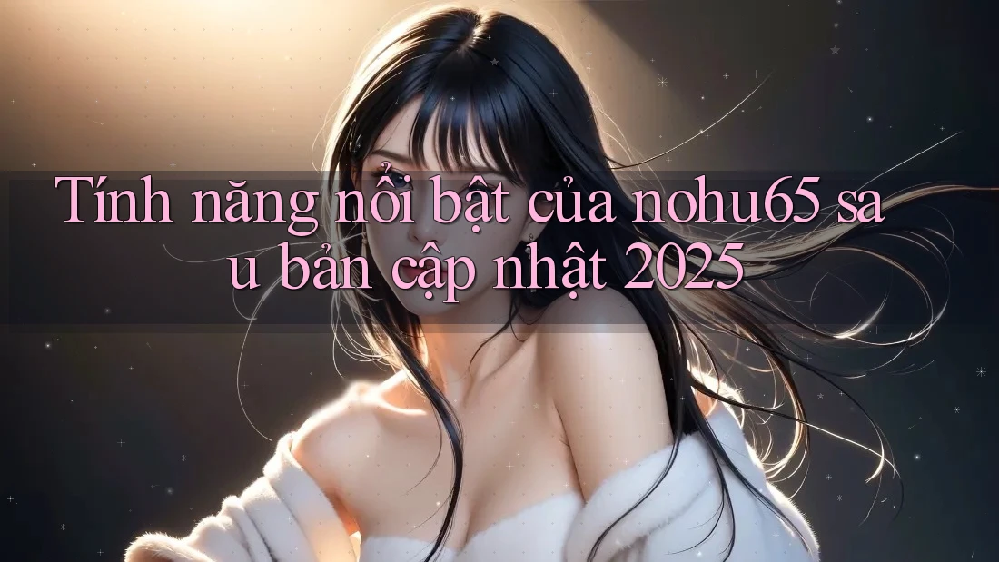 Tính năng nổi bật của nohu65 sau bản cập nhật 2025