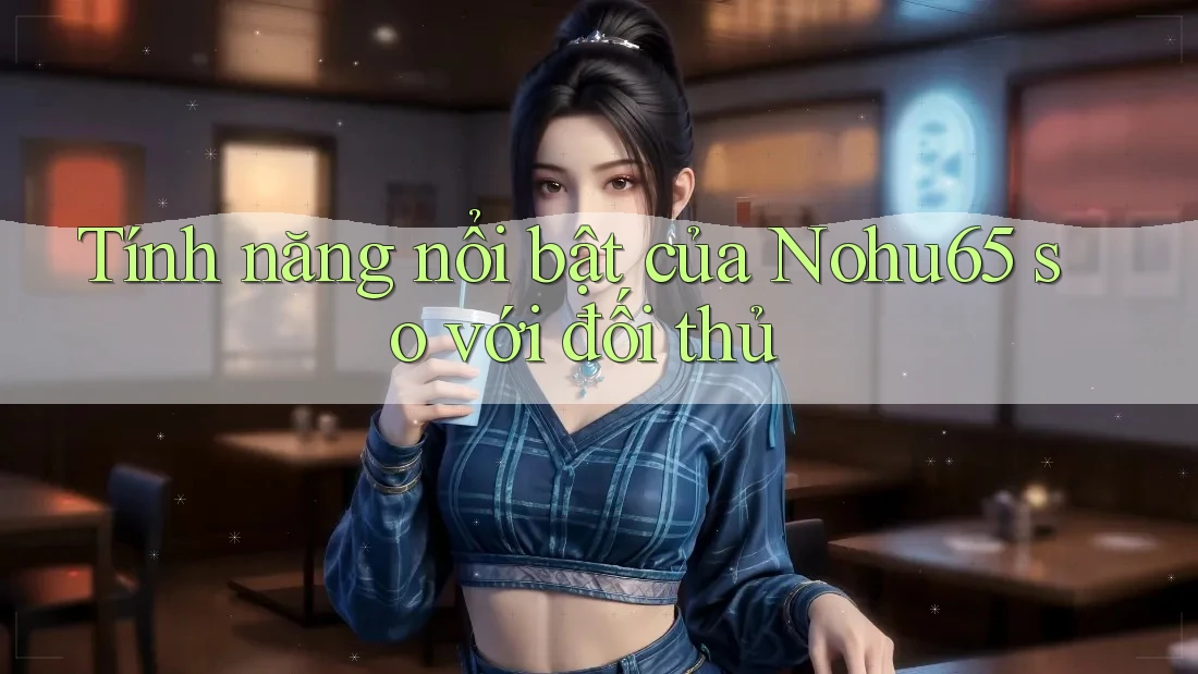 Tính năng nổi bật của Nohu65 so với đối thủ