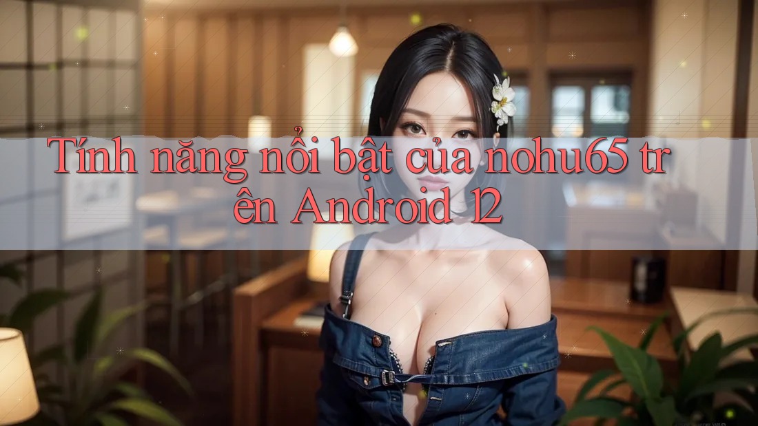 Tính năng nổi bật của nohu65 trên Android 12 Tính năng nổi bật của nohu65 trên Android 12