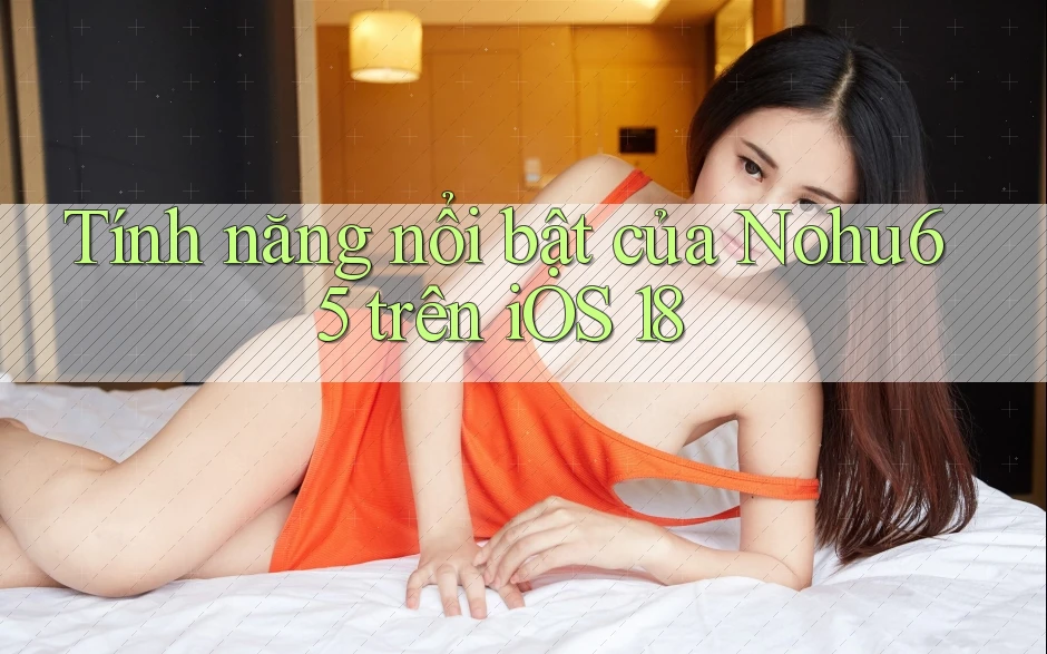 Tính năng nổi bật của Nohu65 trên iOS 18