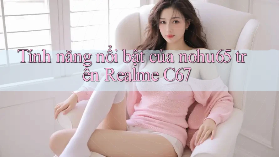 Tính năng nổi bật của nohu65 trên Realme C67 Tính năng nổi bật của nohu65 trên Realme C67