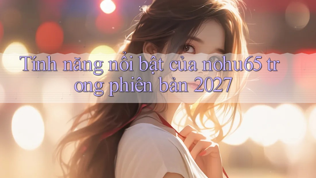 Tính năng nổi bật của nohu65 trong phiên bản 2027 Tính năng nổi bật của nohu65 trong phiên bản 2027