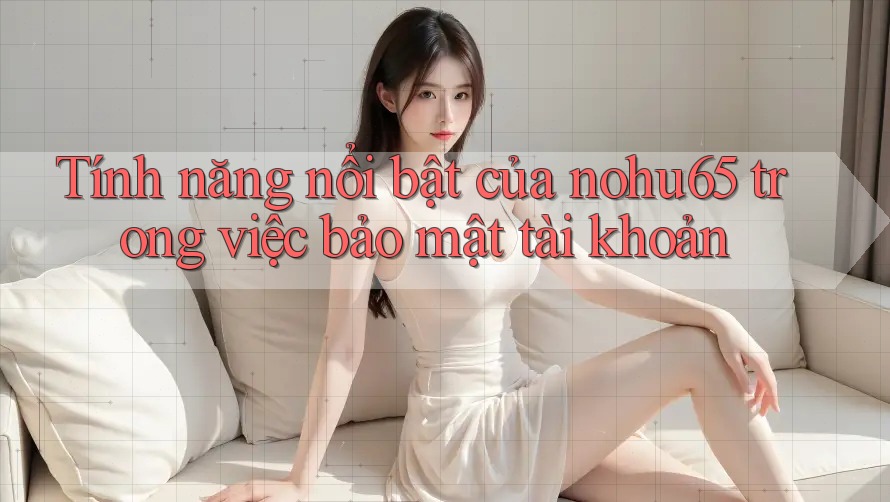Tính năng nổi bật của nohu65 trong việc bảo mật tài khoản