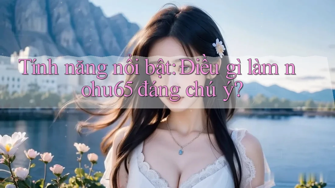 Tính năng nổi bật: Điều gì làm nohu65 đáng chú ý?